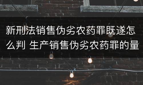 新刑法销售伪劣农药罪既遂怎么判 生产销售伪劣农药罪的量刑标准