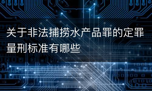 关于非法捕捞水产品罪的定罪量刑标准有哪些