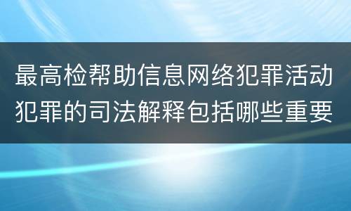 最高检帮助信息网络犯罪活动犯罪的司法解释包括哪些重要规定
