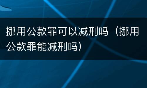 挪用公款罪可以减刑吗（挪用公款罪能减刑吗）
