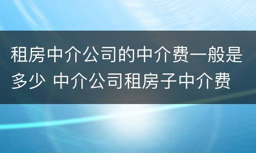 租房中介公司的中介费一般是多少 中介公司租房子中介费