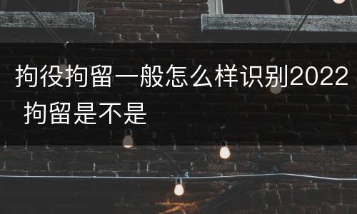 拘役拘留一般怎么样识别2022 拘留是不是