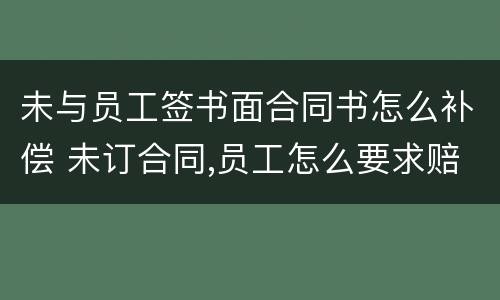 未与员工签书面合同书怎么补偿 未订合同,员工怎么要求赔偿