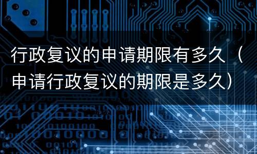 行政复议的申请期限有多久（申请行政复议的期限是多久）