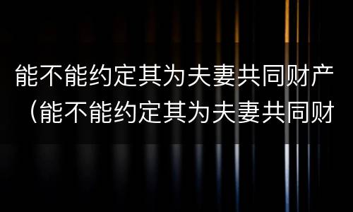 能不能约定其为夫妻共同财产（能不能约定其为夫妻共同财产的条件）