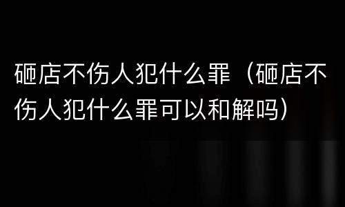 砸店不伤人犯什么罪（砸店不伤人犯什么罪可以和解吗）