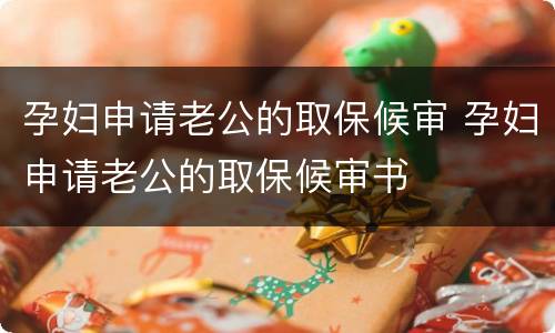 孕妇申请老公的取保候审 孕妇申请老公的取保候审书
