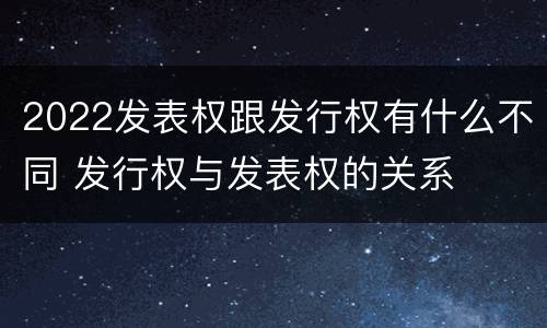 2022发表权跟发行权有什么不同 发行权与发表权的关系