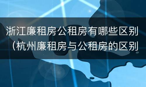 浙江廉租房公租房有哪些区别（杭州廉租房与公租房的区别）