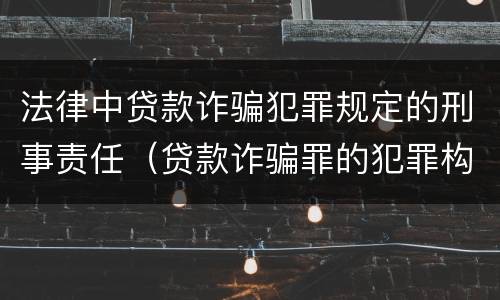 法律中贷款诈骗犯罪规定的刑事责任（贷款诈骗罪的犯罪构成）