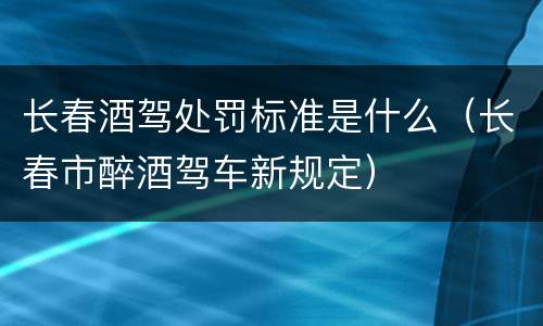 长春酒驾处罚标准是什么（长春市醉酒驾车新规定）