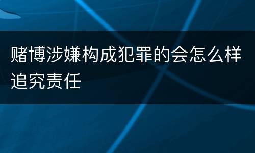 赌博涉嫌构成犯罪的会怎么样追究责任