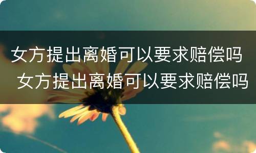 女方提出离婚可以要求赔偿吗 女方提出离婚可以要求赔偿吗怎么办