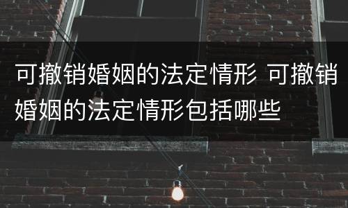 可撤销婚姻的法定情形 可撤销婚姻的法定情形包括哪些