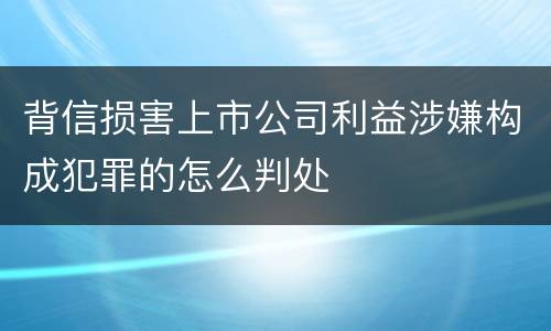 背信损害上市公司利益涉嫌构成犯罪的怎么判处