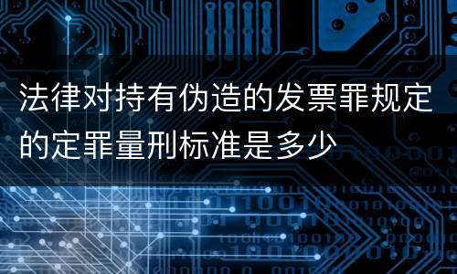 法律对持有伪造的发票罪规定的定罪量刑标准是多少