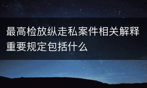 最高检放纵走私案件相关解释重要规定包括什么