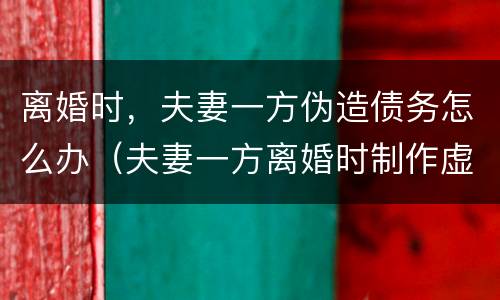 离婚时，夫妻一方伪造债务怎么办（夫妻一方离婚时制作虚假债务）