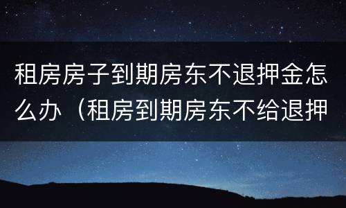租房房子到期房东不退押金怎么办（租房到期房东不给退押金）