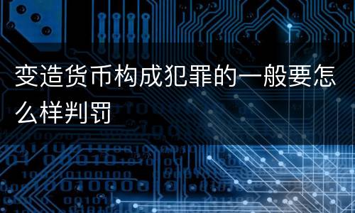 变造货币构成犯罪的一般要怎么样判罚