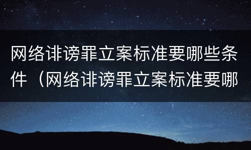 网络诽谤罪立案标准要哪些条件（网络诽谤罪立案标准要哪些条件呢）