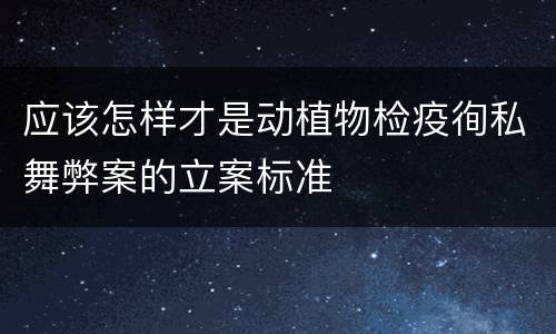 应该怎样才是动植物检疫徇私舞弊案的立案标准