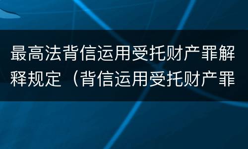 最高法背信运用受托财产罪解释规定（背信运用受托财产罪处罚）