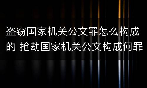 盗窃国家机关公文罪怎么构成的 抢劫国家机关公文构成何罪