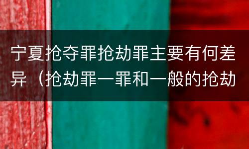 宁夏抢夺罪抢劫罪主要有何差异（抢劫罪一罪和一般的抢劫罪）