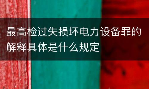 最高检过失损坏电力设备罪的解释具体是什么规定
