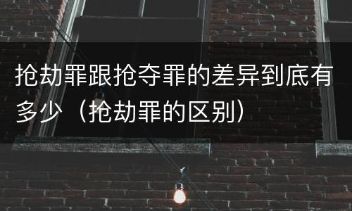 抢劫罪跟抢夺罪的差异到底有多少（抢劫罪的区别）