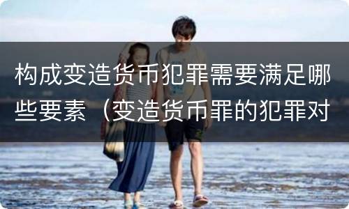 构成变造货币犯罪需要满足哪些要素（变造货币罪的犯罪对象）