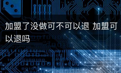 加盟了没做可不可以退 加盟可以退吗