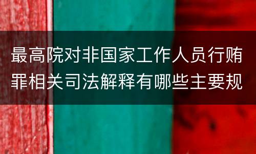 最高院对非国家工作人员行贿罪相关司法解释有哪些主要规定