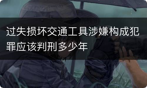 过失损坏交通工具涉嫌构成犯罪应该判刑多少年