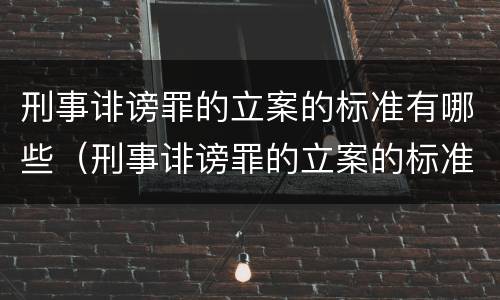 刑事诽谤罪的立案的标准有哪些（刑事诽谤罪的立案的标准有哪些内容）