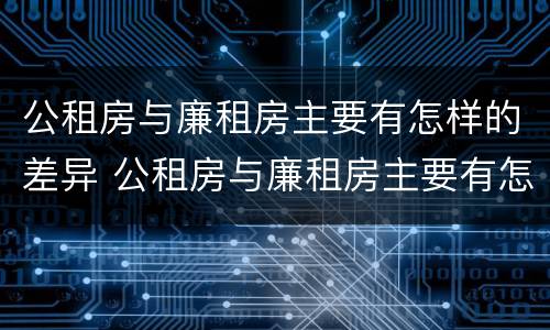 公租房与廉租房主要有怎样的差异 公租房与廉租房主要有怎样的差异性