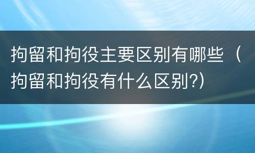 拘留和拘役主要区别有哪些（拘留和拘役有什么区别?）