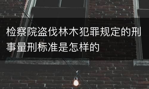 检察院盗伐林木犯罪规定的刑事量刑标准是怎样的
