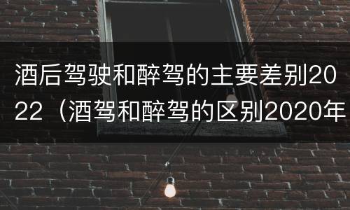 酒后驾驶和醉驾的主要差别2022（酒驾和醉驾的区别2020年）