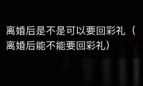 离婚后是不是可以要回彩礼（离婚后能不能要回彩礼）