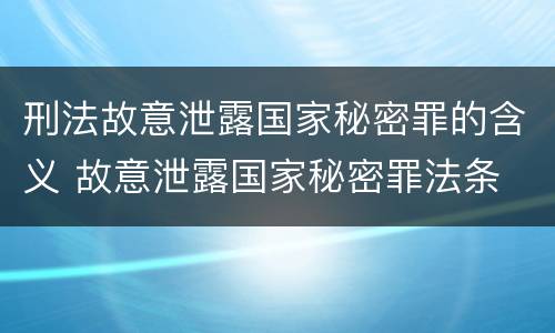 刑法故意泄露国家秘密罪的含义 故意泄露国家秘密罪法条