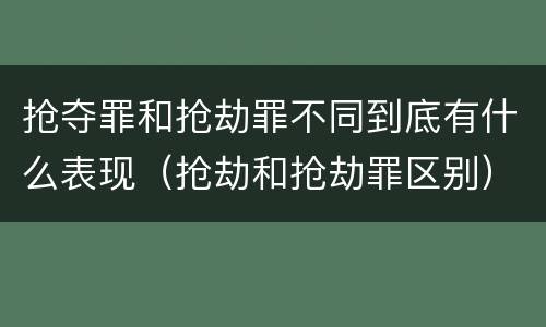 抢夺罪和抢劫罪不同到底有什么表现（抢劫和抢劫罪区别）