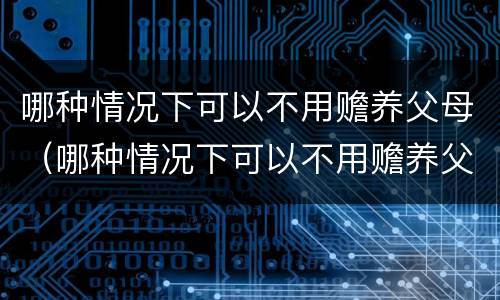哪种情况下可以不用赡养父母（哪种情况下可以不用赡养父母了）