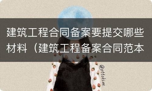 建筑工程合同备案要提交哪些材料（建筑工程备案合同范本）