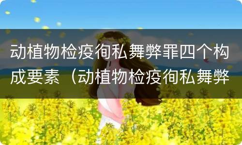 动植物检疫徇私舞弊罪四个构成要素（动植物检疫徇私舞弊案）