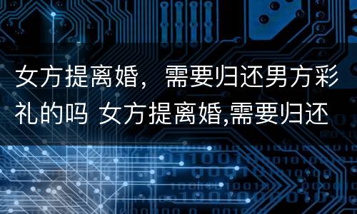 女方提离婚，需要归还男方彩礼的吗 女方提离婚,需要归还男方彩礼的吗知乎