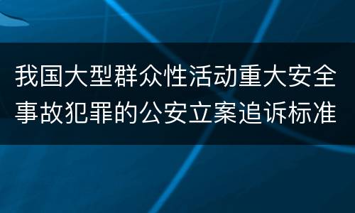 我国大型群众性活动重大安全事故犯罪的公安立案追诉标准是什么