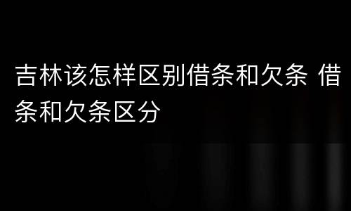 吉林该怎样区别借条和欠条 借条和欠条区分