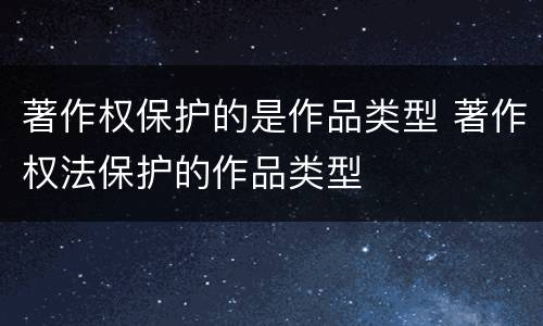 著作权保护的是作品类型 著作权法保护的作品类型